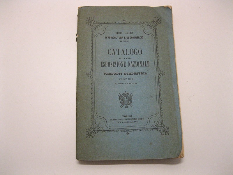 Catalogo della sesta esposizione nazionale di prodotti d'industria nell'anno 1858 nel castello il Valentino. Regia camera d'agricoltura e di commercio